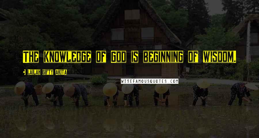 Lailah Gifty Akita Quotes: The knowledge of God is beginning of wisdom.