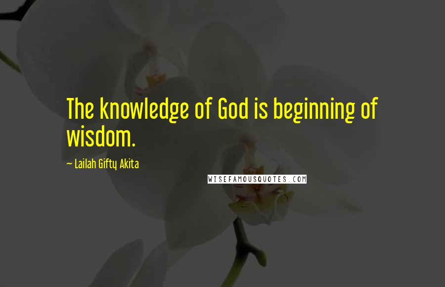 Lailah Gifty Akita Quotes: The knowledge of God is beginning of wisdom.