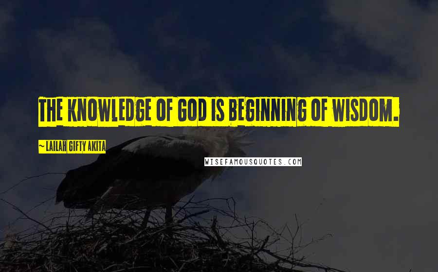 Lailah Gifty Akita Quotes: The knowledge of God is beginning of wisdom.