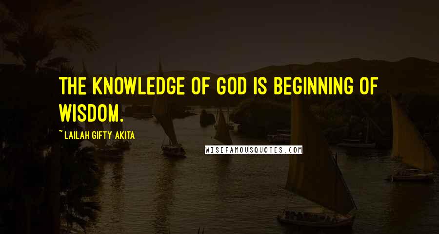 Lailah Gifty Akita Quotes: The knowledge of God is beginning of wisdom.