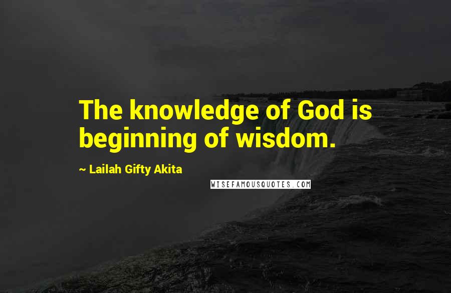 Lailah Gifty Akita Quotes: The knowledge of God is beginning of wisdom.