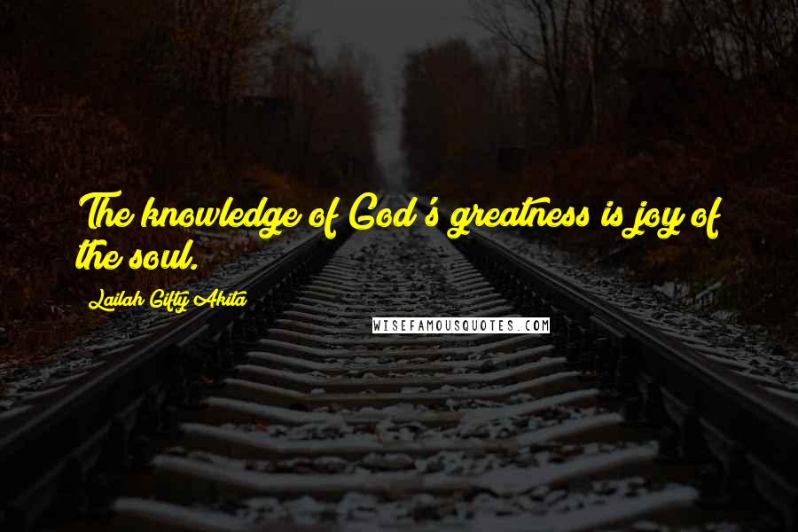 Lailah Gifty Akita Quotes: The knowledge of God's greatness is joy of the soul.