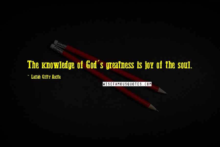 Lailah Gifty Akita Quotes: The knowledge of God's greatness is joy of the soul.