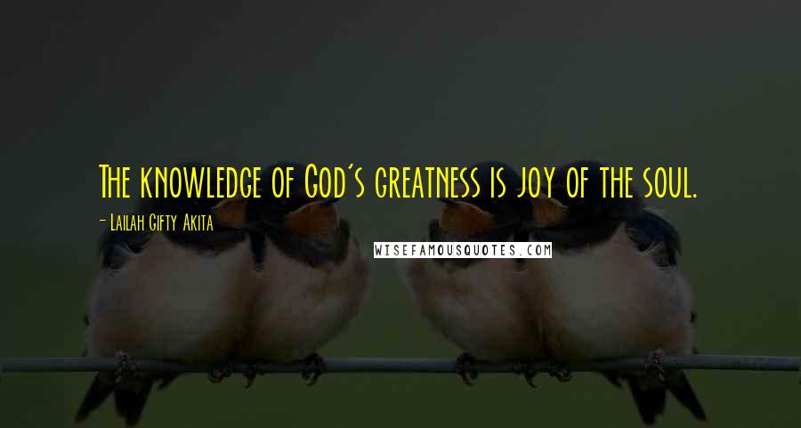 Lailah Gifty Akita Quotes: The knowledge of God's greatness is joy of the soul.