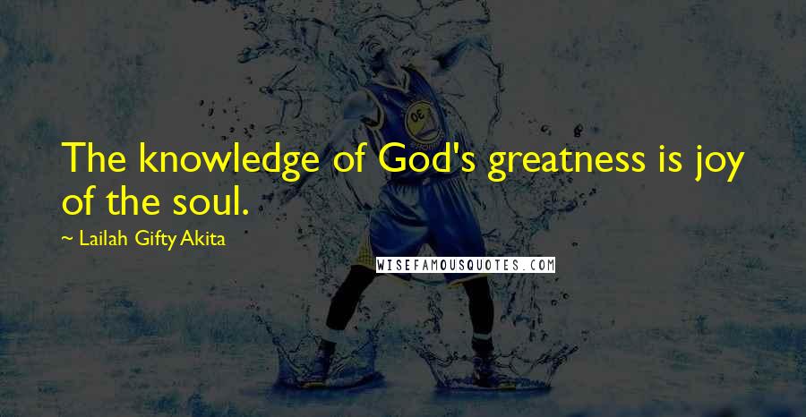 Lailah Gifty Akita Quotes: The knowledge of God's greatness is joy of the soul.