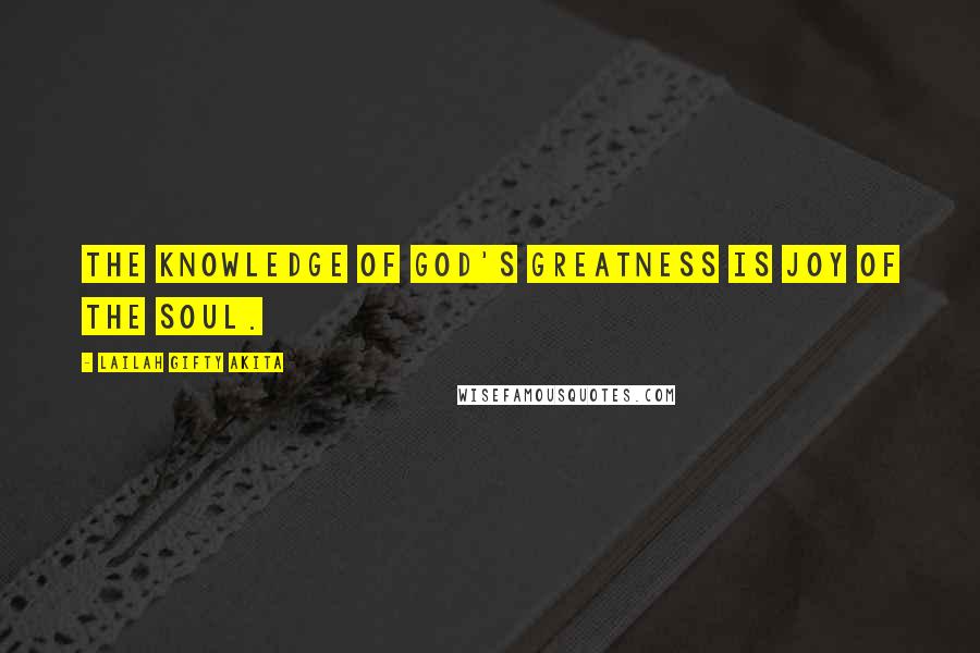 Lailah Gifty Akita Quotes: The knowledge of God's greatness is joy of the soul.