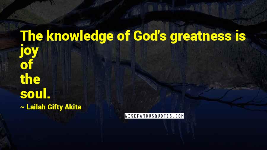 Lailah Gifty Akita Quotes: The knowledge of God's greatness is joy of the soul.