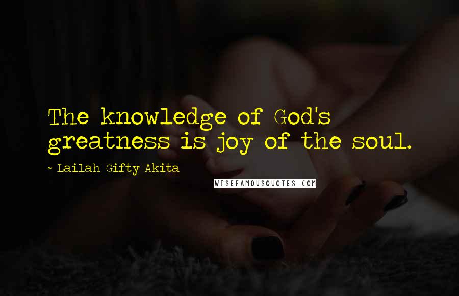 Lailah Gifty Akita Quotes: The knowledge of God's greatness is joy of the soul.