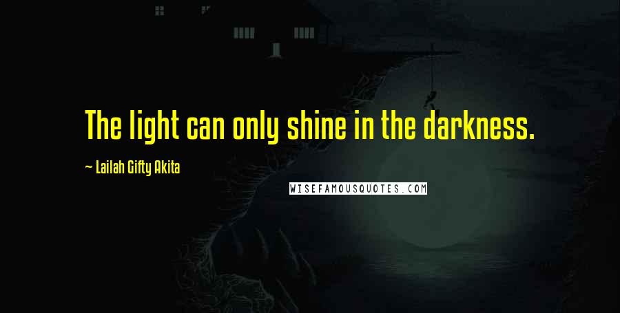 Lailah Gifty Akita Quotes: The light can only shine in the darkness.