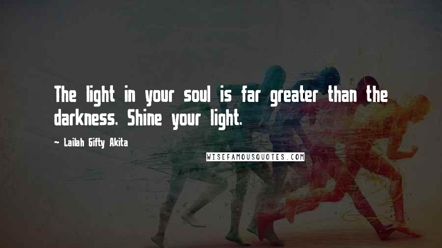 Lailah Gifty Akita Quotes: The light in your soul is far greater than the darkness. Shine your light.