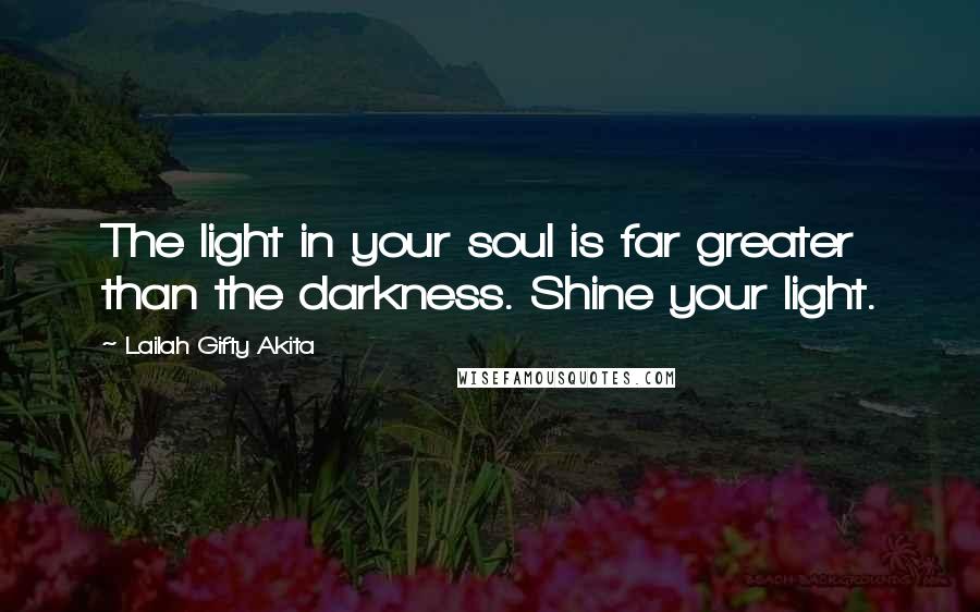 Lailah Gifty Akita Quotes: The light in your soul is far greater than the darkness. Shine your light.