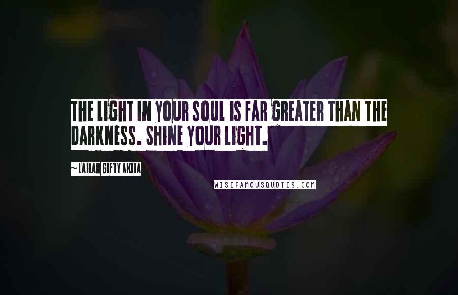 Lailah Gifty Akita Quotes: The light in your soul is far greater than the darkness. Shine your light.