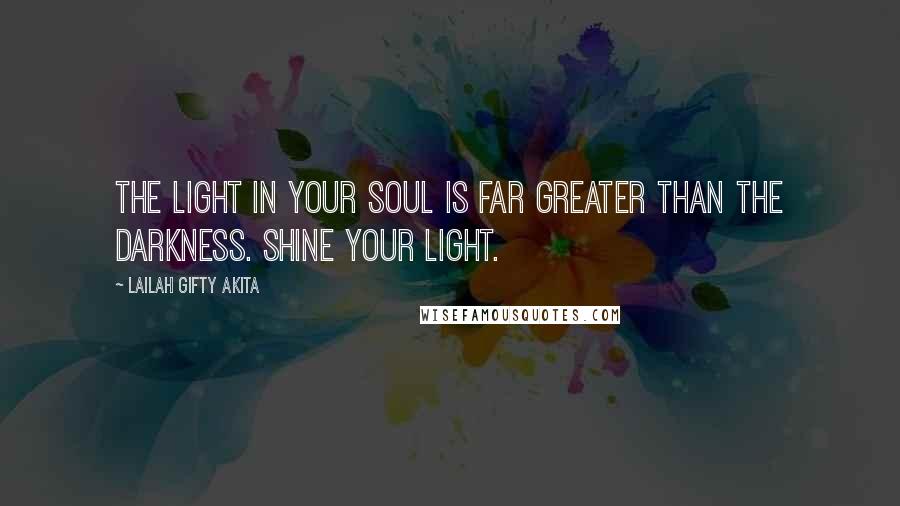 Lailah Gifty Akita Quotes: The light in your soul is far greater than the darkness. Shine your light.