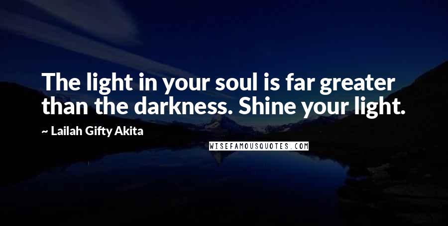 Lailah Gifty Akita Quotes: The light in your soul is far greater than the darkness. Shine your light.