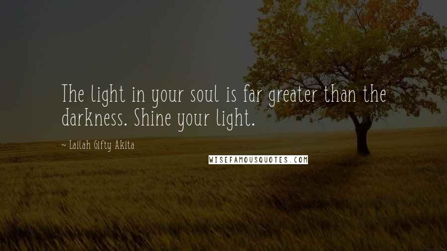 Lailah Gifty Akita Quotes: The light in your soul is far greater than the darkness. Shine your light.