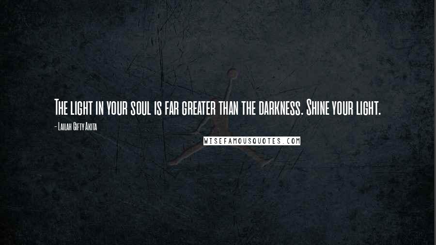 Lailah Gifty Akita Quotes: The light in your soul is far greater than the darkness. Shine your light.