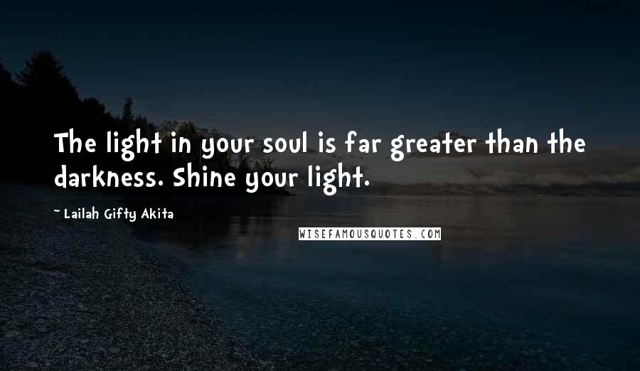 Lailah Gifty Akita Quotes: The light in your soul is far greater than the darkness. Shine your light.