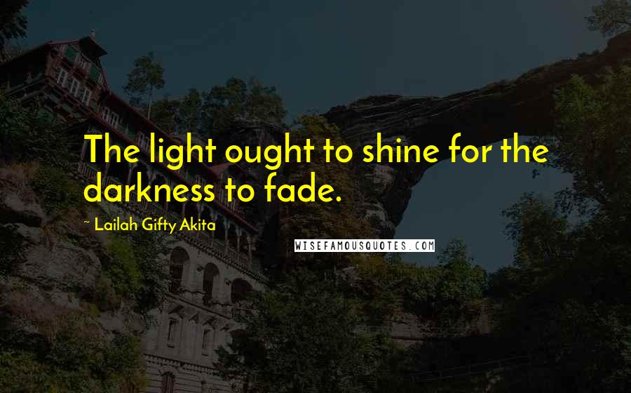 Lailah Gifty Akita Quotes: The light ought to shine for the darkness to fade.