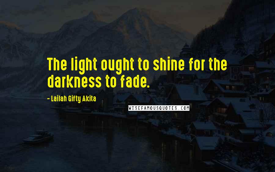 Lailah Gifty Akita Quotes: The light ought to shine for the darkness to fade.