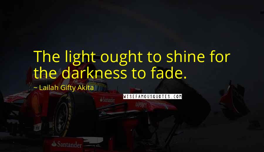 Lailah Gifty Akita Quotes: The light ought to shine for the darkness to fade.