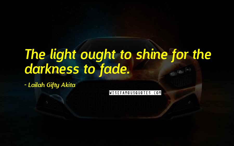 Lailah Gifty Akita Quotes: The light ought to shine for the darkness to fade.