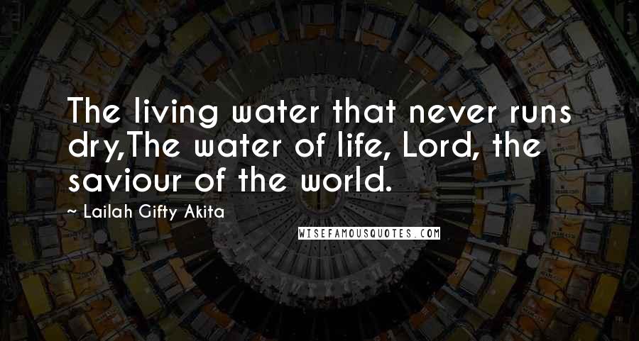 Lailah Gifty Akita Quotes: The living water that never runs dry,The water of life, Lord, the saviour of the world.