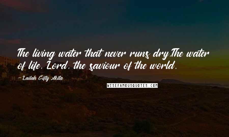 Lailah Gifty Akita Quotes: The living water that never runs dry,The water of life, Lord, the saviour of the world.