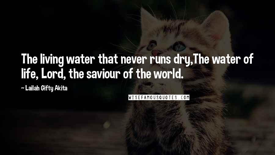 Lailah Gifty Akita Quotes: The living water that never runs dry,The water of life, Lord, the saviour of the world.