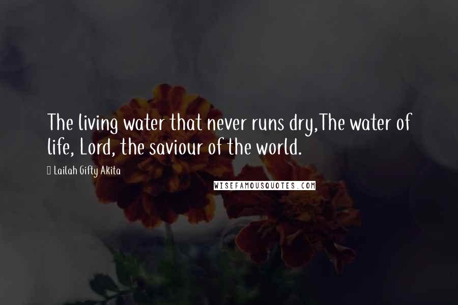 Lailah Gifty Akita Quotes: The living water that never runs dry,The water of life, Lord, the saviour of the world.