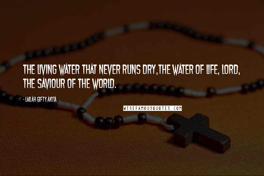 Lailah Gifty Akita Quotes: The living water that never runs dry,The water of life, Lord, the saviour of the world.