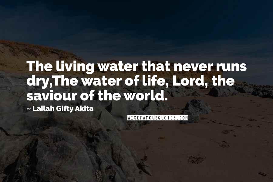 Lailah Gifty Akita Quotes: The living water that never runs dry,The water of life, Lord, the saviour of the world.