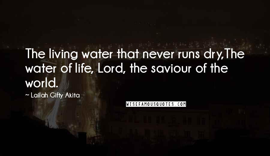 Lailah Gifty Akita Quotes: The living water that never runs dry,The water of life, Lord, the saviour of the world.