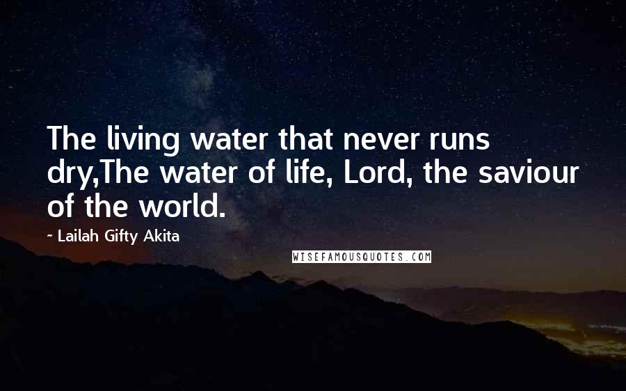 Lailah Gifty Akita Quotes: The living water that never runs dry,The water of life, Lord, the saviour of the world.