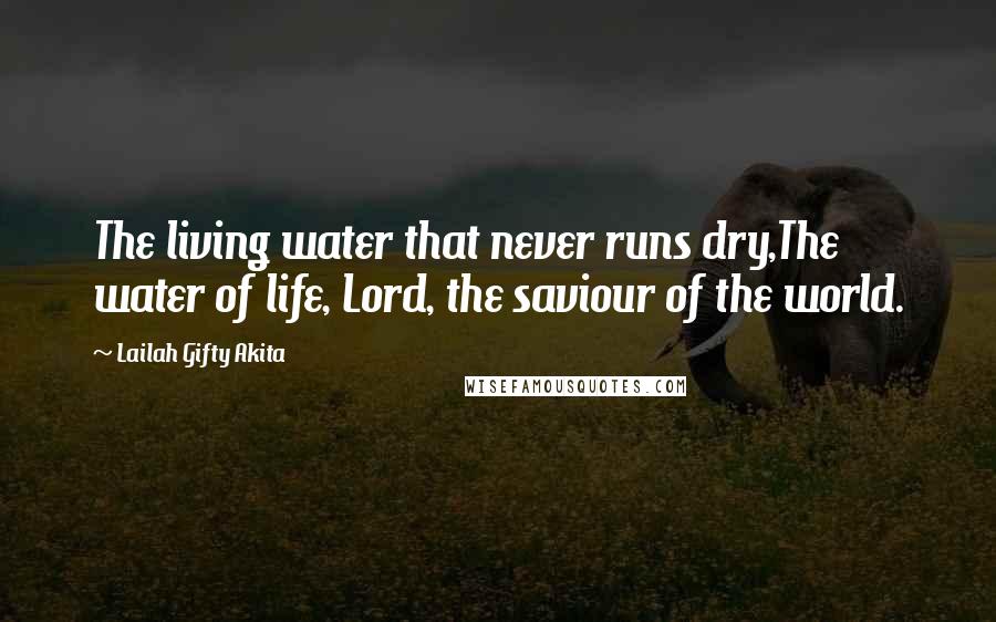 Lailah Gifty Akita Quotes: The living water that never runs dry,The water of life, Lord, the saviour of the world.