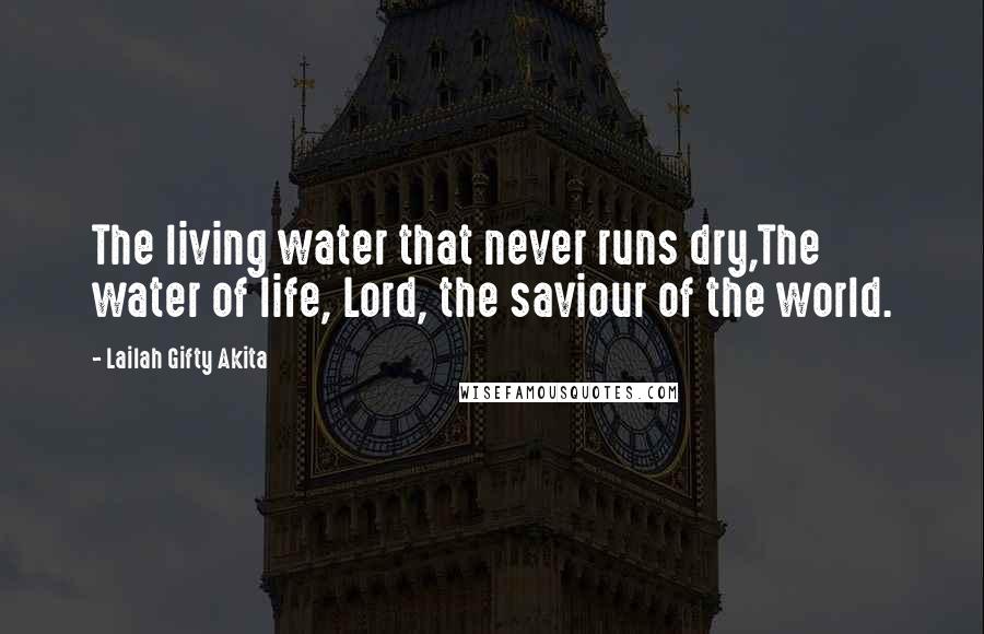 Lailah Gifty Akita Quotes: The living water that never runs dry,The water of life, Lord, the saviour of the world.