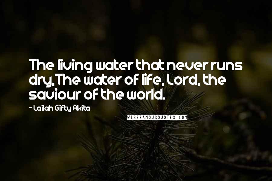 Lailah Gifty Akita Quotes: The living water that never runs dry,The water of life, Lord, the saviour of the world.