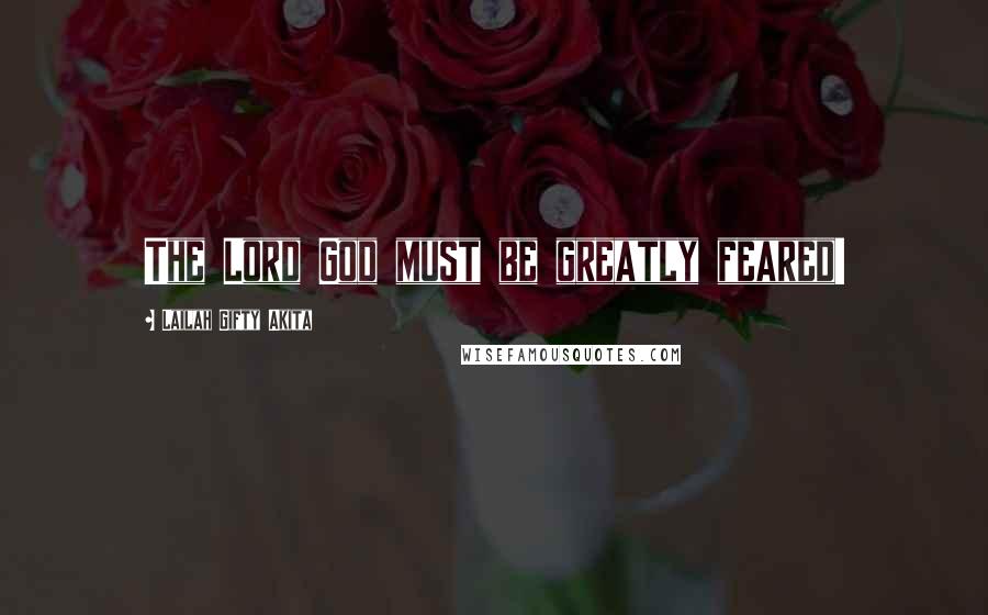 Lailah Gifty Akita Quotes: The Lord God must be greatly feared!