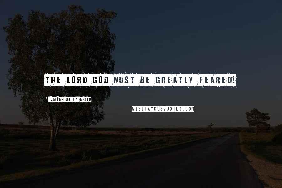 Lailah Gifty Akita Quotes: The Lord God must be greatly feared!