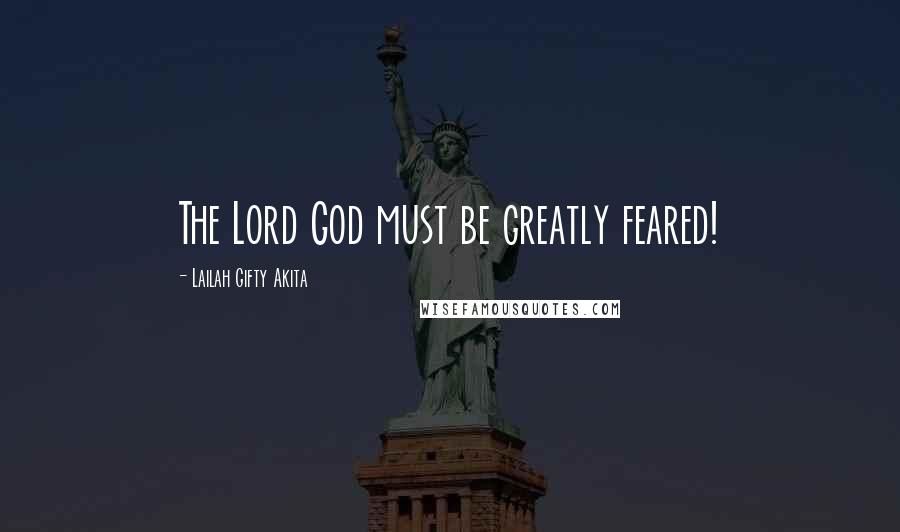 Lailah Gifty Akita Quotes: The Lord God must be greatly feared!