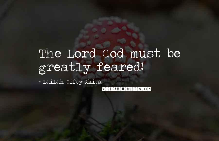 Lailah Gifty Akita Quotes: The Lord God must be greatly feared!