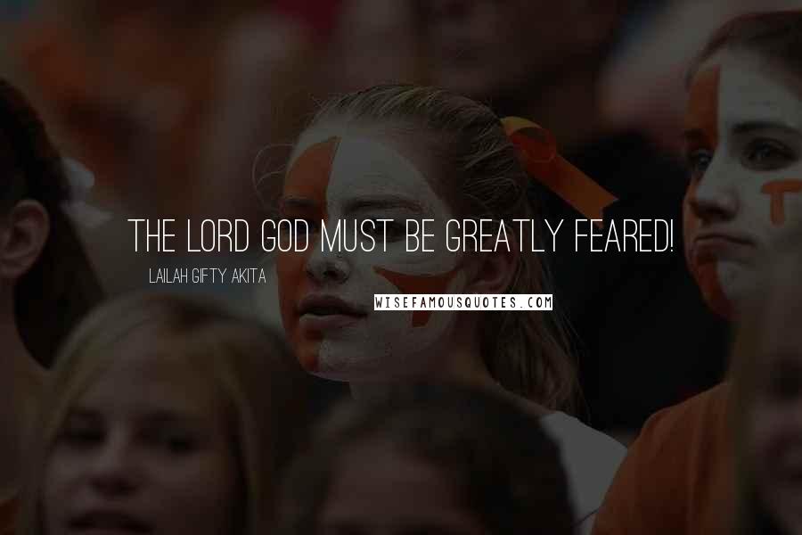 Lailah Gifty Akita Quotes: The Lord God must be greatly feared!