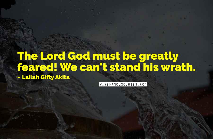 Lailah Gifty Akita Quotes: The Lord God must be greatly feared! We can't stand his wrath.