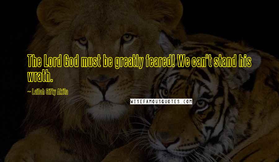 Lailah Gifty Akita Quotes: The Lord God must be greatly feared! We can't stand his wrath.