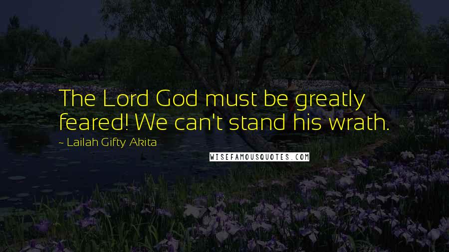 Lailah Gifty Akita Quotes: The Lord God must be greatly feared! We can't stand his wrath.