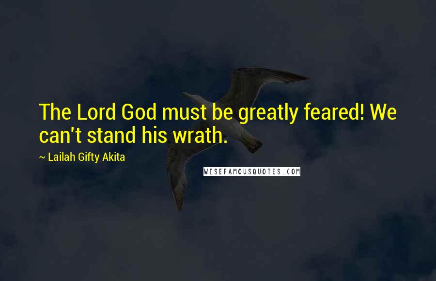 Lailah Gifty Akita Quotes: The Lord God must be greatly feared! We can't stand his wrath.