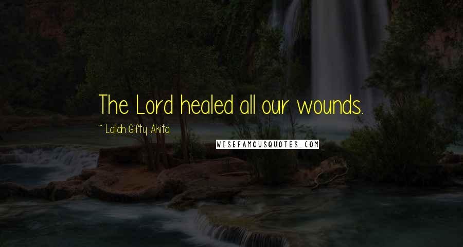 Lailah Gifty Akita Quotes: The Lord healed all our wounds.