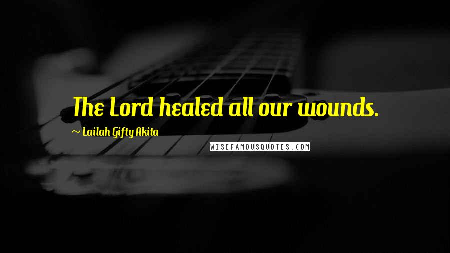 Lailah Gifty Akita Quotes: The Lord healed all our wounds.