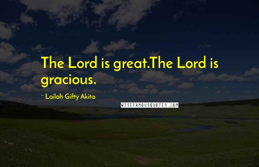 Lailah Gifty Akita Quotes: The Lord is great.The Lord is gracious.