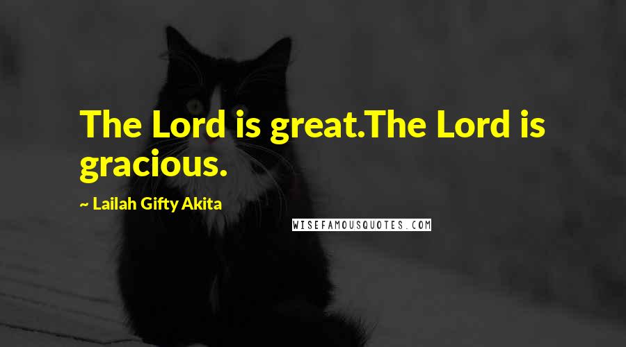 Lailah Gifty Akita Quotes: The Lord is great.The Lord is gracious.