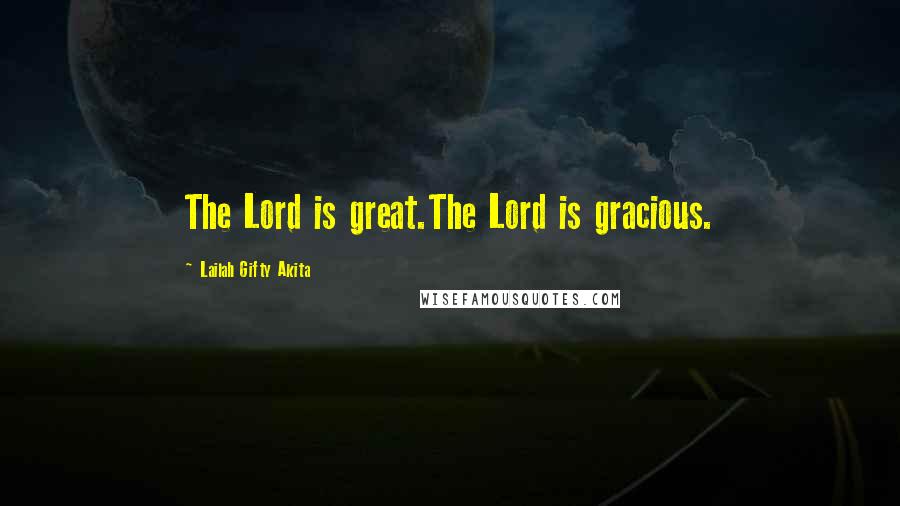Lailah Gifty Akita Quotes: The Lord is great.The Lord is gracious.